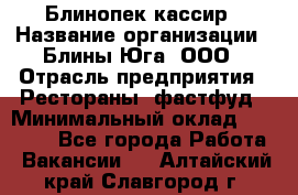 Блинопек-кассир › Название организации ­ Блины Юга, ООО › Отрасль предприятия ­ Рестораны, фастфуд › Минимальный оклад ­ 25 000 - Все города Работа » Вакансии   . Алтайский край,Славгород г.